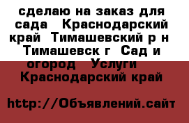 сделаю на заказ для сада - Краснодарский край, Тимашевский р-н, Тимашевск г. Сад и огород » Услуги   . Краснодарский край